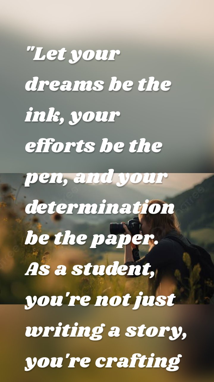 "Let your dreams be the ink, your efforts be the pen, and your determination be the paper. As a student, you're not just writing a story, you're crafting a masterpiece of your future."